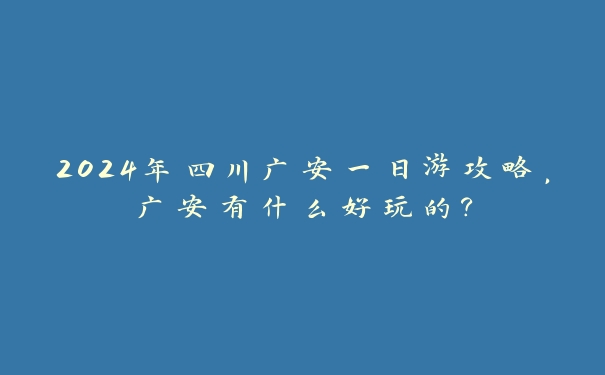 2024年四川广安一日游攻略,广安有什么好玩的? 2024年四川广安一日游攻略,广安有什么好玩的?