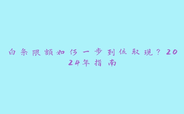 白条限额如何一步到位取现?2024年指南 白条限额如何一步到位取现?2024年指南