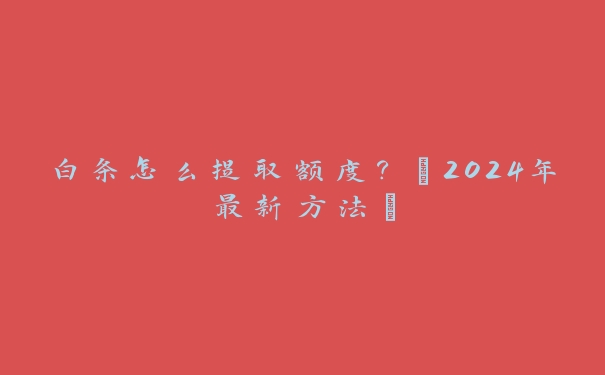 白条怎么提取额度?【2024年最新方法】 白条怎么提取额度?【2024年最新方法】