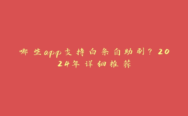 哪些app支持白条自助刷？2024年详细推荐