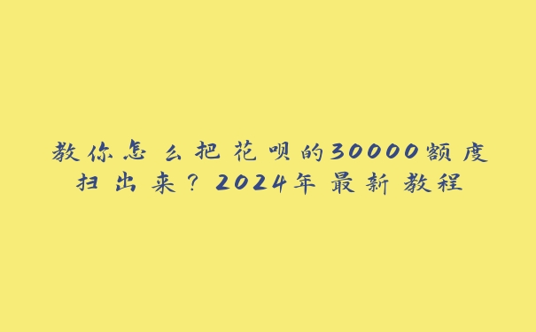教你怎么把花呗的30000额度扫出来?2024年最新教程 教你怎么把花呗的30000额度扫出来?2024年最新教程