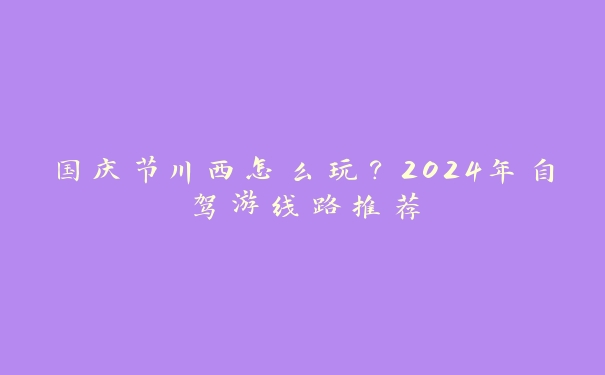 国庆节川西怎么玩?2024年自驾游线路推荐 国庆节川西怎么玩?2024年自驾游线路推荐
