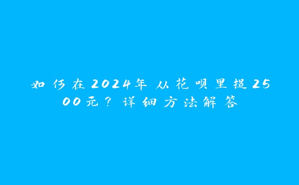 如何在2024年从花呗里提2500元?详细方法解答 如何在2024年从花呗里提2500元?详细方法解答
