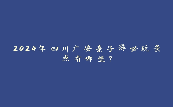 2024年四川广安亲子游必玩景点有哪些? 2024年四川广安亲子游必玩景点有哪些?
