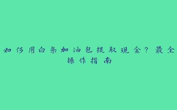 如何用白条加油包提取现金?最全操作指南 如何用白条加油包提取现金?最全操作指南