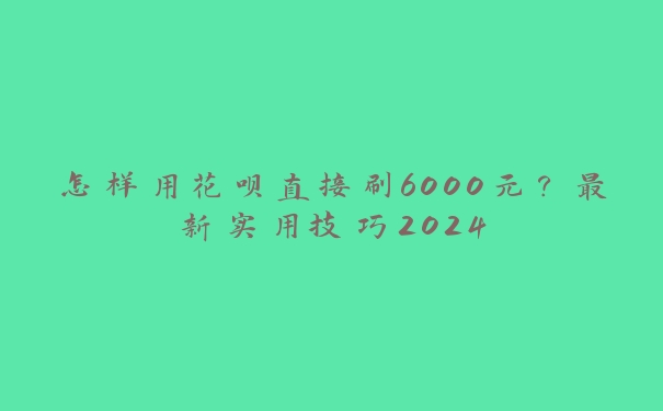 怎样用花呗直接刷6000元？最新实用技巧2024