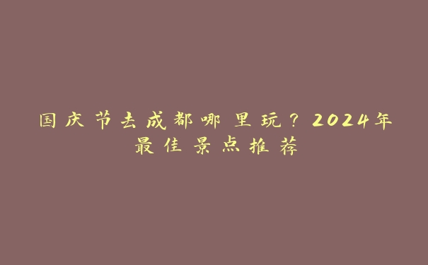 国庆节去成都哪里玩?2024年最佳景点推荐 国庆节去成都哪里玩?2024年最佳景点推荐