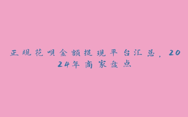 正规花呗金额提现平台汇总,2024年商家盘点 正规花呗金额提现平台汇总,2024年商家盘点