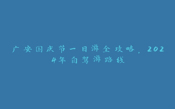广安国庆节一日游全攻略，2024年自驾游路线