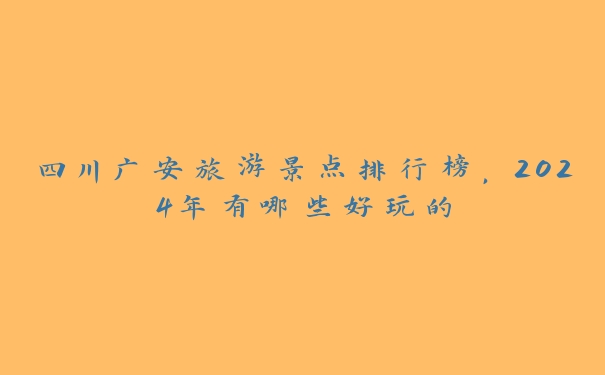 四川广安旅游景点排行榜,2024年有哪些好玩的 四川广安旅游景点排行榜,2024年有哪些好玩的