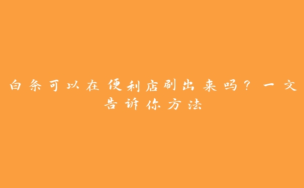 白条可以在便利店刷出来吗?一文告诉你方法 白条可以在便利店刷出来吗?一文告诉你方法