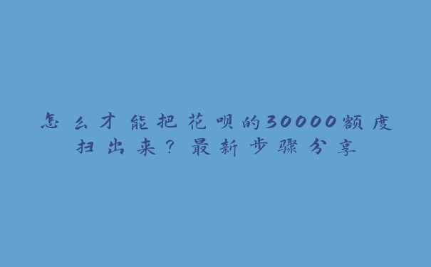 怎么才能把花呗的30000额度扫出来?最新步骤分享 怎么才能把花呗的30000额度扫出来?最新步骤分享