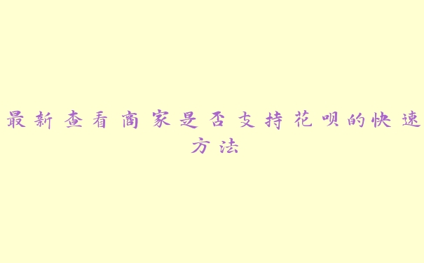 最新查看商家是否支持花呗的快速方法 最新查看商家是否支持花呗的快速方法