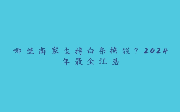 哪些商家支持白条换钱?2024年最全汇总 哪些商家支持白条换钱?2024年最全汇总
