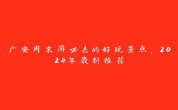 广安周末游必去的好玩景点,2024年最新推荐 广安周末游必去的好玩景点,2024年最新推荐