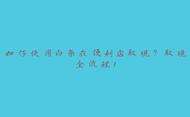 如何使用白条在便利店取现?取现全流程! 如何使用白条在便利店取现?取现全流程!