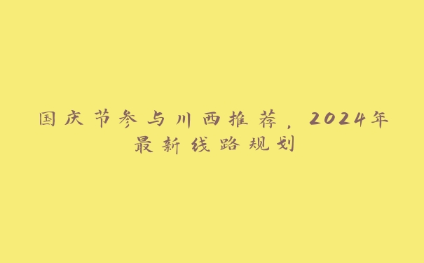 国庆节参与川西推荐，2024年最新线路规划