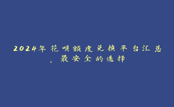 2024年花呗额度兑换平台汇总,最安全的选择 2024年花呗额度兑换平台汇总,最安全的选择