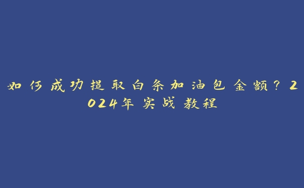 如何成功提取白条加油包金额?2024年实战教程 如何成功提取白条加油包金额?2024年实战教程