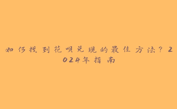 如何找到花呗兑现的最佳方法?2024年指南 如何找到花呗兑现的最佳方法?2024年指南