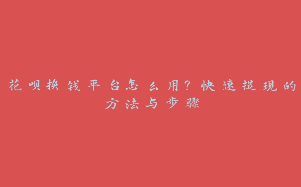 花呗换钱平台怎么用?快速提现的方法与步骤 花呗换钱平台怎么用?快速提现的方法与步骤