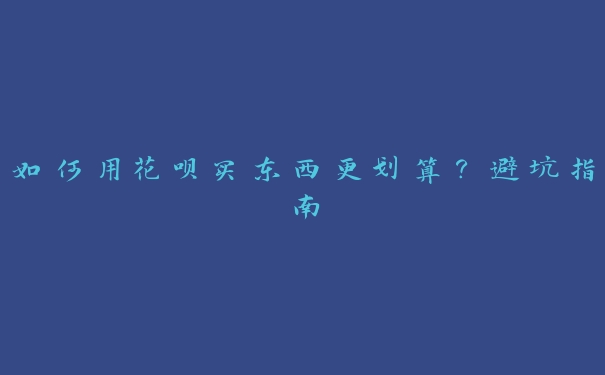 如何用花呗买东西更划算?避坑指南 如何用花呗买东西更划算?避坑指南