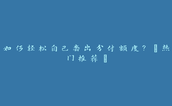 如何轻松自己套出分付额度?【热门推荐】 如何轻松自己套出分付额度?【热门推荐】