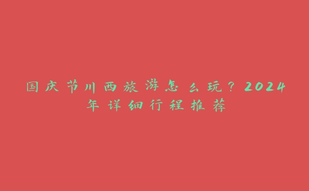 国庆节川西旅游怎么玩?2024年详细行程推荐 国庆节川西旅游怎么玩?2024年详细行程推荐