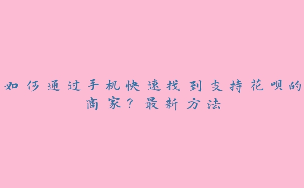 如何通过手机快速找到支持花呗的商家?最新方法 如何通过手机快速找到支持花呗的商家?最新方法