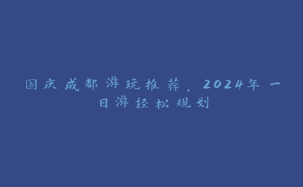 国庆成都游玩推荐,2024年一日游轻松规划 国庆成都游玩推荐,2024年一日游轻松规划