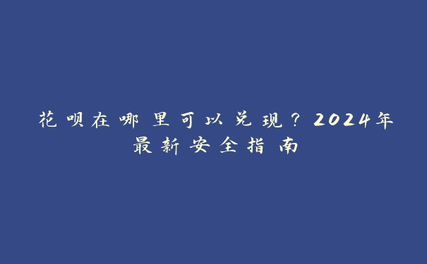 花呗在哪里可以兑现？2024年最新安全指南