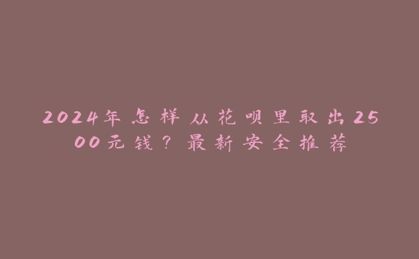 2024年怎样从花呗里取出2500元钱？最新安全推荐