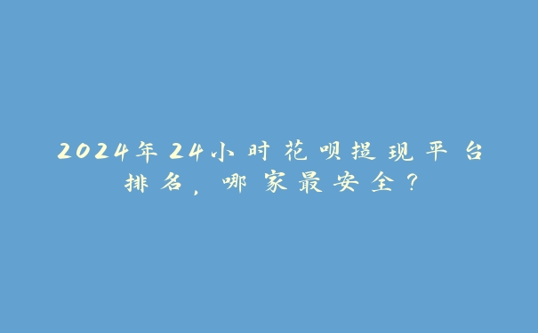 2024年24小时花呗提现平台排名,哪家最安全? 2024年24小时花呗提现平台排名,哪家最安全?