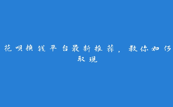 花呗换钱平台最新推荐，教你如何取现
