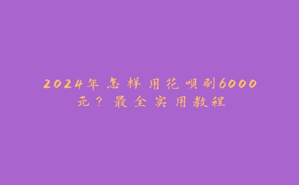 2024年怎样用花呗刷6000元?最全实用教程 2024年怎样用花呗刷6000元?最全实用教程
