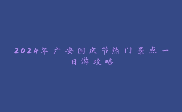 2024年广安国庆节热门景点一日游攻略 2024年广安国庆节热门景点一日游攻略