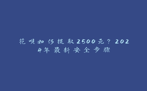 花呗如何提取2500元?2024年最新安全步骤 花呗如何提取2500元?2024年最新安全步骤
