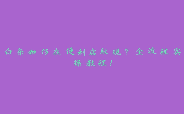 白条如何在便利店取现?全流程实操教程! 白条如何在便利店取现?全流程实操教程!