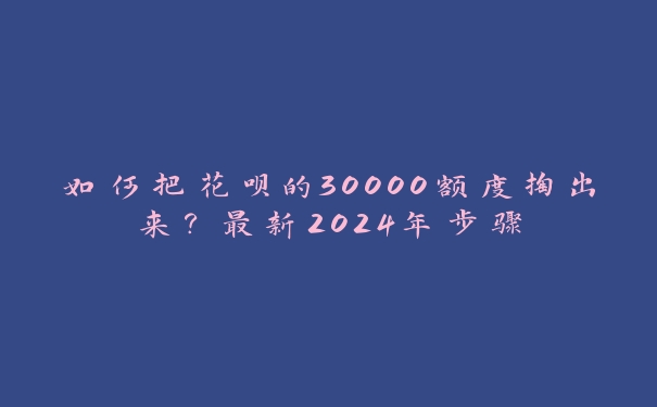 如何把花呗的30000额度掏出来?最新2024年步骤 如何把花呗的30000额度掏出来?最新2024年步骤