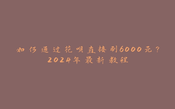 如何通过花呗直接刷6000元?2024年最新教程 如何通过花呗直接刷6000元?2024年最新教程