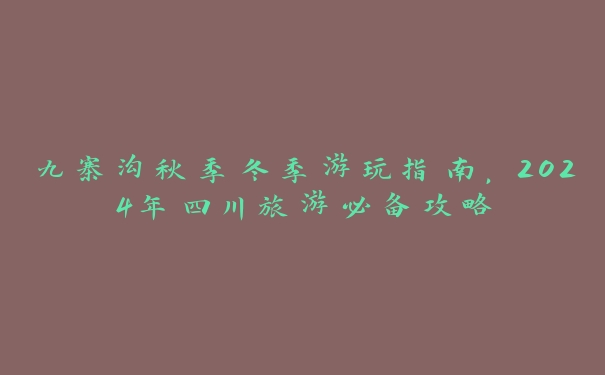 九寨沟秋季冬季游玩指南,2024年四川旅游必备攻略 九寨沟秋季冬季游玩指南,2024年四川旅游必备攻略