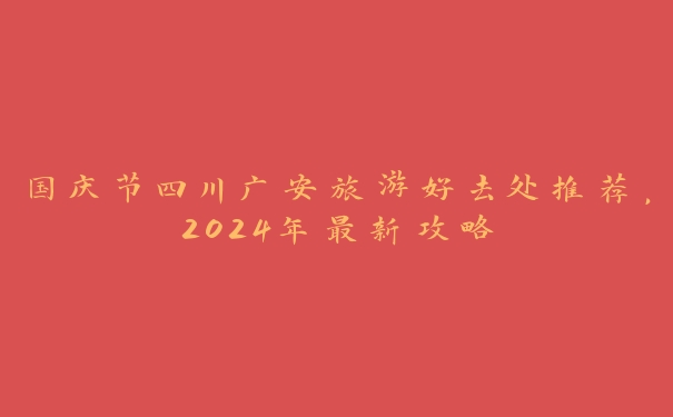 国庆节四川广安旅游好去处推荐,2024年最新攻略 国庆节四川广安旅游好去处推荐,2024年最新攻略