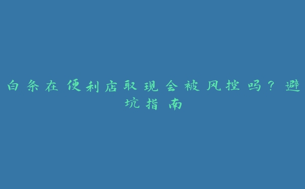 白条在便利店取现会被风控吗?避坑指南 白条在便利店取现会被风控吗?避坑指南