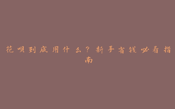 花呗到底用什么?新手省钱必看指南 花呗到底用什么?新手省钱必看指南