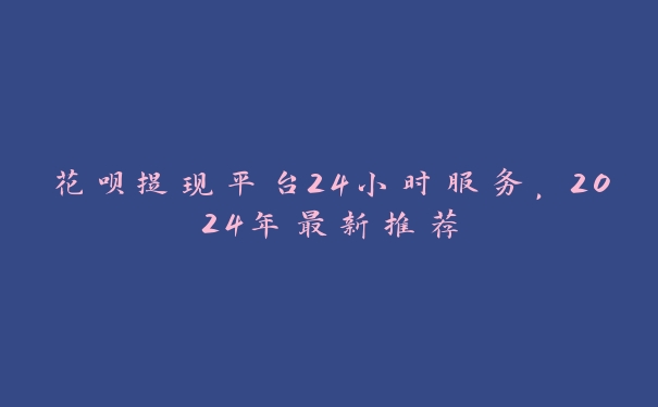 花呗提现平台24小时服务,2024年最新推荐 花呗提现平台24小时服务,2024年最新推荐