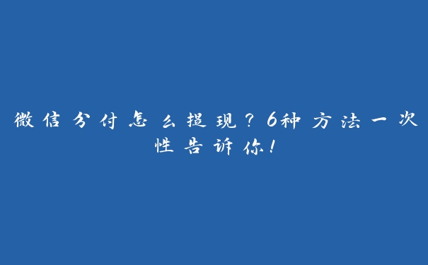 微信分付怎么提现?6种方法一次性告诉你! 微信分付怎么提现?6种方法一次性告诉你!