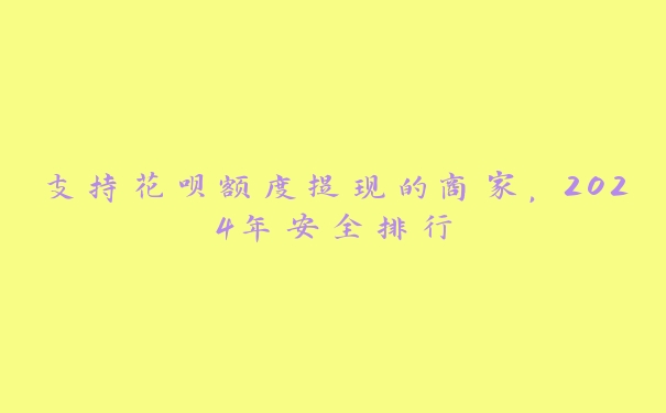 支持花呗额度提现的商家,2024年安全排行 支持花呗额度提现的商家,2024年安全排行