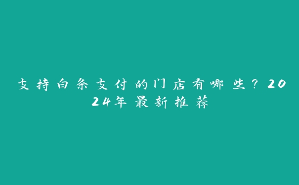 支持白条支付的门店有哪些?2024年最新推荐 支持白条支付的门店有哪些?2024年最新推荐
