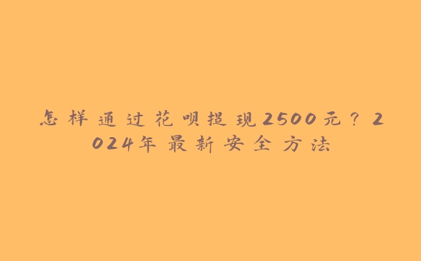 怎样通过花呗提现2500元?2024年最新安全方法 怎样通过花呗提现2500元?2024年最新安全方法