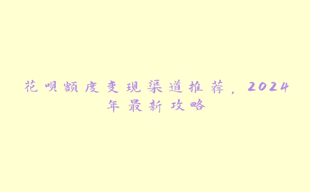 花呗额度变现渠道推荐，2024年最新攻略